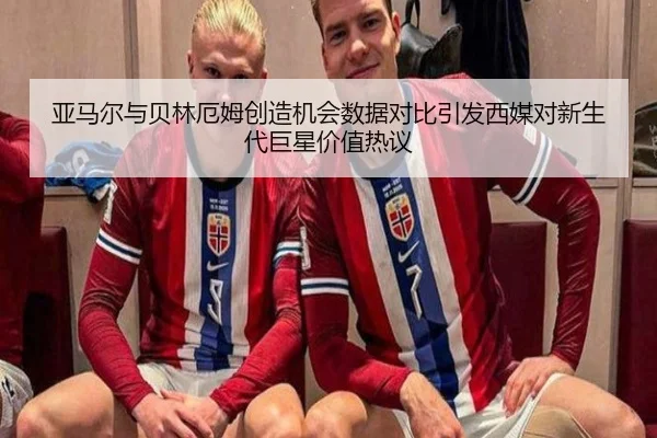 亚马尔与贝林厄姆创造机会数据对比引发西媒对新生代巨星价值热议
