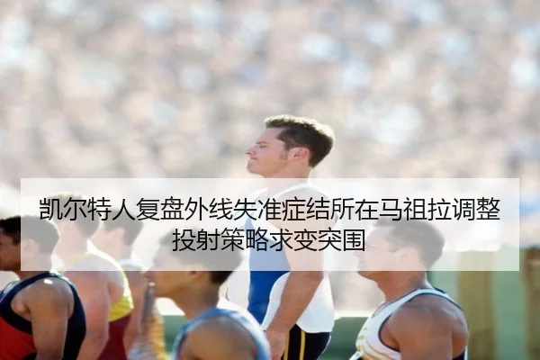 凯尔特人复盘外线失准症结所在马祖拉调整投射策略求变突围