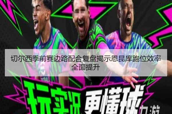 切尔西季前赛边路配合复盘揭示恩昆库跑位效率全面提升